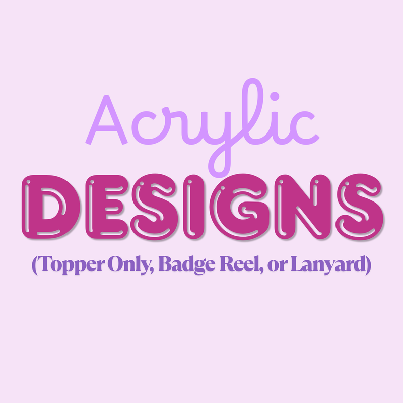 Acrylic Designs (Topper Only, Badge Reel, or Lanyard)